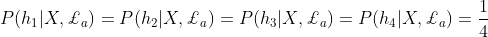 P(h_1|X,\pounds_a)=P(h_2|X,\pounds_a)=P(h_3|X,\pounds_a)=P(h_4|X,\pounds_a)=\frac{1}{4}