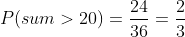 P(sum>20)=\frac{24}{36}= \frac23