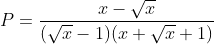 P=\frac{x-\sqrt{x}}{(\sqrt{x}-1)(x+\sqrt{x}+1)}