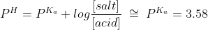 P^H=P^{K_a}+log\frac{[salt]}{[acid]}\;\cong\;P^{K_a}=3.58