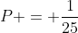 P = frac{1}{25}