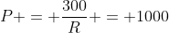 P = frac{300}{R} = 1000