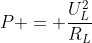 P = frac{U_{L}^{2}}{R_{L}}