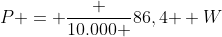 P = frac {10.000 }{86,4 } W