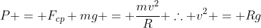 P = F_{cp}\ mg = frac{mv^2}{R} 	herefore v^2 = Rg