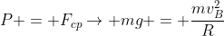 P = F_{cp}
ightarrow mg = frac{mv_B^2}{R}