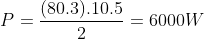 P=frac{(80.3).10.5}{2}=6000W