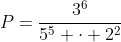 P=frac{3^6}{5^5 cdot 2^2}