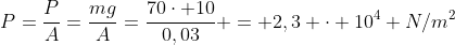 P=frac{P}{A}=frac{mg}{A}=frac{70cdot 10}{0,03} = 2,3 cdot 10^4 N/m^2