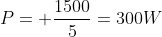 P= frac{1500}{5}=300W