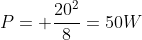 P= frac{20^2}{8}=50W