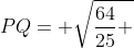 PQ= sqrt{frac{64}{25} + frac{256}{25} }