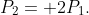 P_{2}= 2P_{1}.