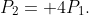 P_{2}= 4P_{1}.