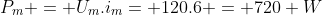 P_{m} = U_{m}.i_{m}= 120.6 = 720 W