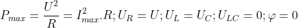 P_{max}= \frac{U^{2}}{R}= I_{max}^{2}.R ; U_{R}=U; U_{L}=U_{C}; U_{LC}=0; \varphi =0
