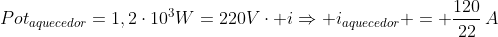 Pot_{aquecedor}=1,2cdot10^3W=220Vcdot iRightarrow i_{aquecedor} = frac{120}{22},A