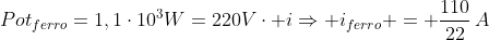 Pot_{ferro}=1,1cdot10^3W=220Vcdot iRightarrow i_{ferro} = frac{110}{22},A