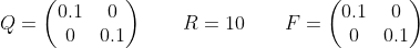 Q =\begin{pmatrix}0.1&0\\0&0.1\end{pmatrix}\qquad R=10\qquad F =\begin{pmatrix}0.1&0\\0&0.1\end{pmatrix}