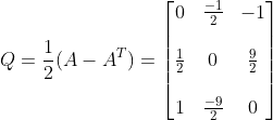 Q =\frac{1}{2} (A - A^{T}) = \begin{bmatrix} 0 &\frac{-1}{2} &-1 \\ \\ \frac{1}{2} & 0 &\frac{9}{2} \\ \\ 1 & \frac{-9}{2} & 0 \end{bmatrix}