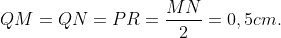 QM=QN=PR=\frac{MN}{2}=\text{0},5cm .