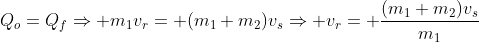 Q_o=Q_fRightarrow m_1v_r= (m_1+m_2)v_sRightarrow v_r= frac{(m_1+m_2)v_s}{m_1}