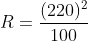 R = frac{(220)^2}{100}