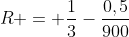 R = frac{1}{3}-frac{0,5}{900}