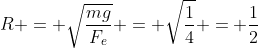 R = sqrt{frac{mg}{F_{e}}} = sqrt{frac{1}{4}} = frac{1}{2}