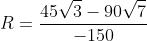 R=frac{45sqrt{3}-90sqrt{7}}{-150}