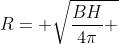 R= sqrt{frac{BH}{4pi} }