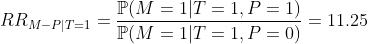 https://latex.codecogs.com/gif.latex?RR_{M-P\vert%20T=1}=\frac{\mathbb{P}(M=1\vert%20T=1,P=1)}{\mathbb{P}(M=1\vert%20T=1,P=0)}=11.25