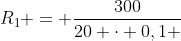 R_{1} = frac{300}{20 cdot 0,1 + 10}