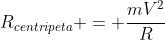 R_{centripeta} = frac{mV^2}{R}