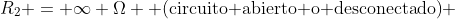 R_2 = \infty \Omega \text{ (circuito abierto o desconectado)} 