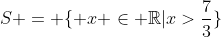 S = { x in mathbb{R}|x>frac{7}{3}}