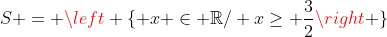 S = left { x in mathbb{R}/ xgeq frac{3}{2}
ight }