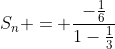 S_1+S_2+...+S_n = frac{-frac{1}{6}}{1-frac{1}{3}}