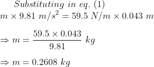(1) Substituting in eq.</p><p>M × 9.81 m/s2 = 59.5 N/m × 0.043 m 59.5 × 0.043 9.81 kg m = 0.2608 kg