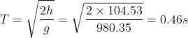 T = \sqrt{\frac{2h}{g} } =\sqrt{\frac{2\times 104.53}{980.35} }= 0.46 s