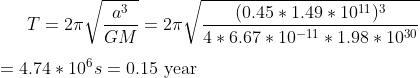 T = 2\pi\sqrt{\frac{a^3}{GM}} = 2\pi\sqrt{\frac{(0.45*1.49*10^{11})^3}{4*6.67*10^{-11}*1.98*10^{30}}}\\\\ = 4.74*10^6s = 0.15~\textup{year}