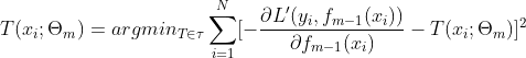T(x_i;\Theta _m) = argmin_{T \in \tau } \sum_{i=1}^{N} [ -\frac{\partial {L}'(y_i, f_{m-1}(x_i))}{\partial f_{m-1}(x_i)}- T(x_i; \Theta _m)]^2