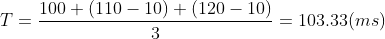 T=\frac{100+(110-10)+(120-10)}{3} = 103.33(ms)
