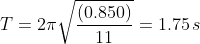 T=2pisqrt{rac{(0.850)}{11}}=1.75,s