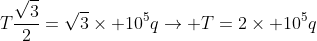 Tfrac{sqrt{3}}{2}=sqrt{3}	imes 10^5qightarrow T=2	imes 10^5q; (1)