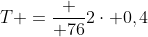 T =frac { 76}{2cdot 0,4}