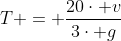 T = frac{20cdot v}{3cdot g}