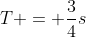T = frac{3}{4}s