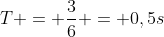 T = frac{3}{6} = 0,5s