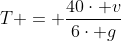 T = frac{40cdot v}{6cdot g}